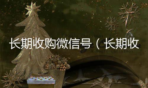 长期收购微信号24小时vx回收平台（长期收购微信号秒结账的）